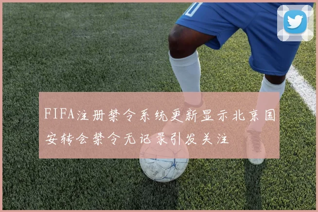FIFA注册禁令系统更新显示北京国安转会禁令无记录引发关注
