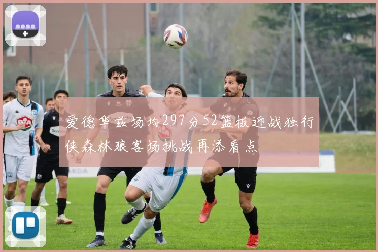 爱德华兹场均297分52篮板迎战独行侠森林狼客场挑战再添看点