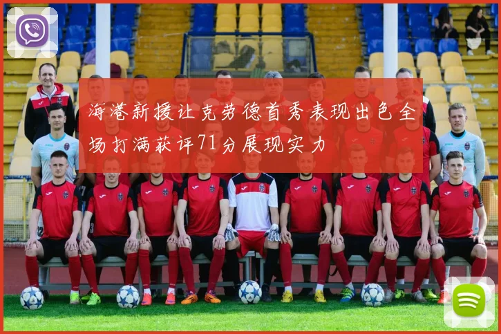 海港新援让克劳德首秀表现出色全场打满获评71分展现实力