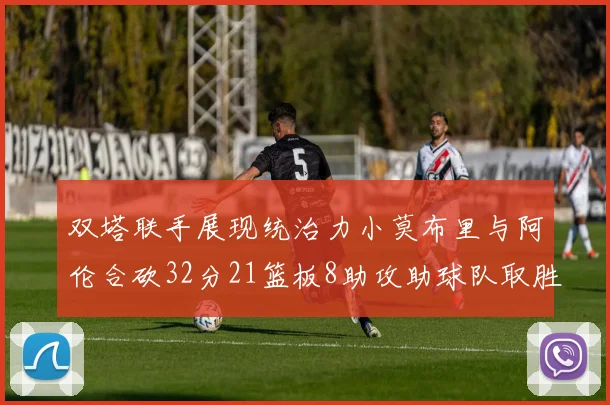 双塔联手展现统治力小莫布里与阿伦合砍32分21篮板8助攻助球队取胜