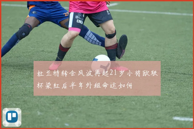 杜兰特转会风波再起21岁小将欧联杯染红后半年外租命运如何