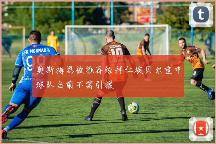 奥斯梅恩被推荐给拜仁埃贝尔重申球队当前不需引援