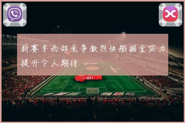 新赛季西部竞争激烈快船掘金实力提升令人期待