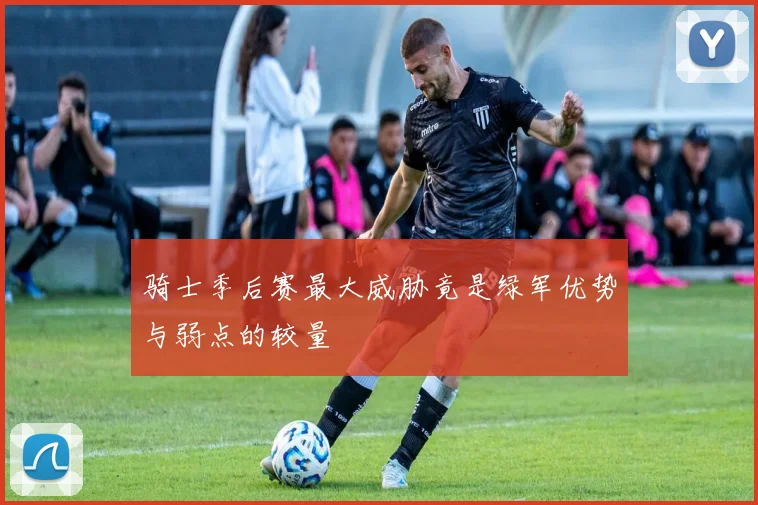骑士季后赛最大威胁竟是绿军优势与弱点的较量