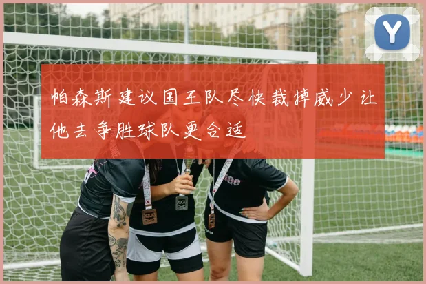 帕森斯建议国王队尽快裁掉威少让他去争胜球队更合适