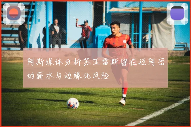 阿斯媒体分析苏亚雷斯留在迈阿密的薪水与边缘化风险