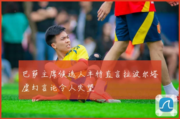 巴萨主席候选人丰特直言拉波尔塔虚幻言论令人失望