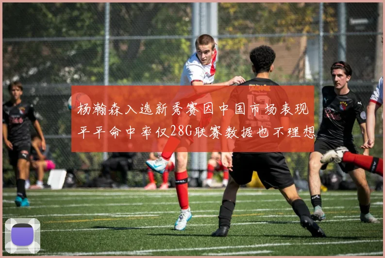 杨瀚森入选新秀赛因中国市场表现平平命中率仅28G联赛数据也不理想