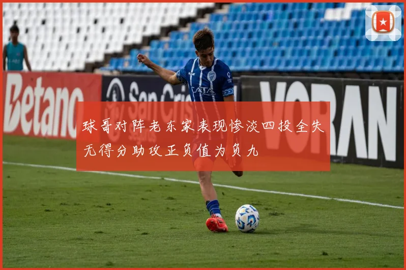 球哥对阵老东家表现惨淡四投全失无得分助攻正负值为负九